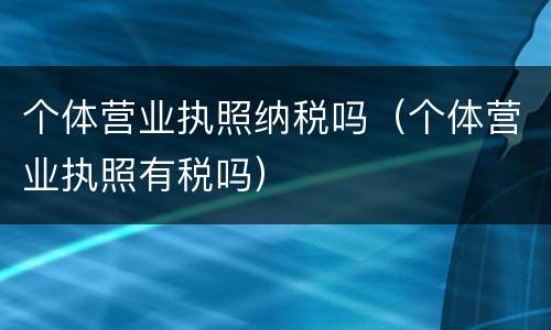 个体营业执照纳税吗（个体营业执照有税吗）