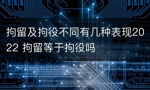 拘留及拘役不同有几种表现2022 拘留等于拘役吗