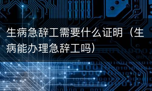 生病急辞工需要什么证明（生病能办理急辞工吗）