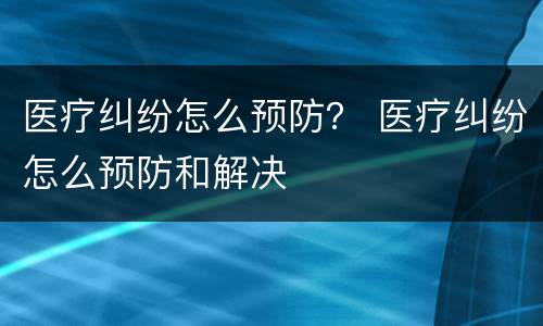 医疗纠纷怎么预防？ 医疗纠纷怎么预防和解决