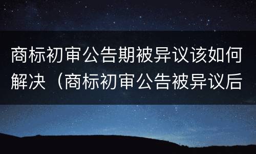 商标初审公告期被异议该如何解决（商标初审公告被异议后的程序）