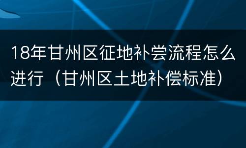 18年甘州区征地补尝流程怎么进行（甘州区土地补偿标准）