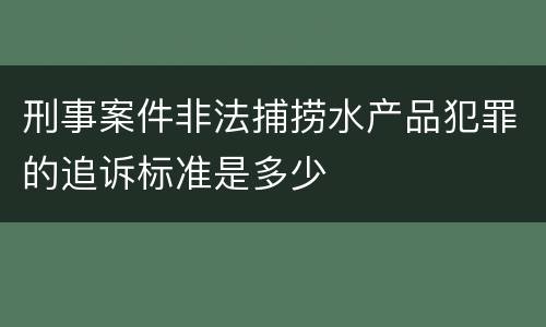 刑事案件非法捕捞水产品犯罪的追诉标准是多少