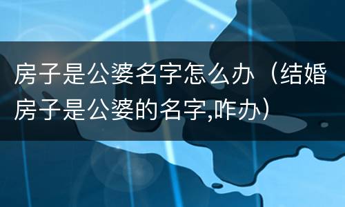 房子是公婆名字怎么办（结婚房子是公婆的名字,咋办）