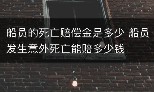 船员的死亡赔偿金是多少 船员发生意外死亡能赔多少钱