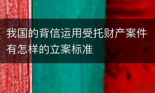 我国的背信运用受托财产案件有怎样的立案标准