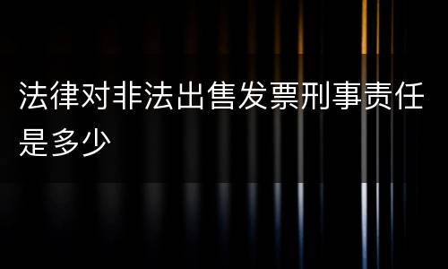 法律对非法出售发票刑事责任是多少