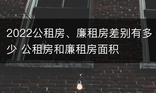 2022公租房、廉租房差别有多少 公租房和廉租房面积