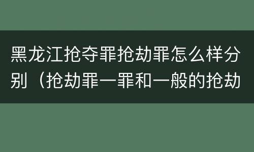 黑龙江抢夺罪抢劫罪怎么样分别（抢劫罪一罪和一般的抢劫罪）