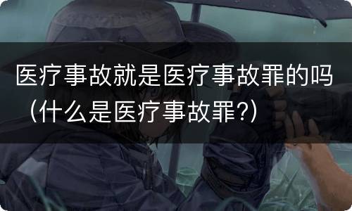 医疗事故就是医疗事故罪的吗（什么是医疗事故罪?）