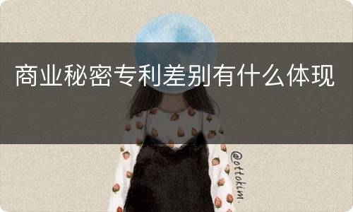 商业秘密专利差别有什么体现
