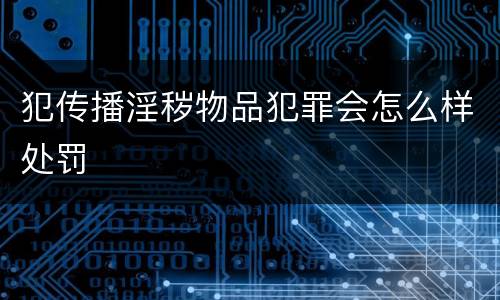 犯传播淫秽物品犯罪会怎么样处罚