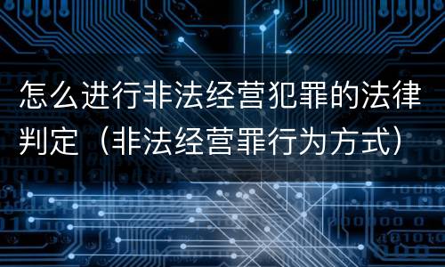 怎么进行非法经营犯罪的法律判定（非法经营罪行为方式）