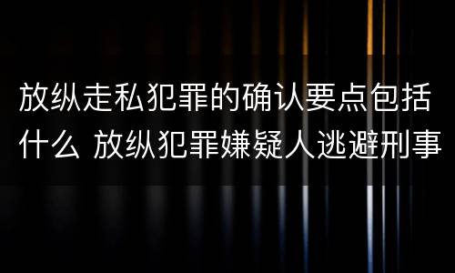 放纵走私犯罪的确认要点包括什么 放纵犯罪嫌疑人逃避刑事责任