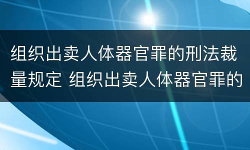 组织出卖人体器官罪的刑法裁量规定 组织出卖人体器官罪的刑法裁量规定是