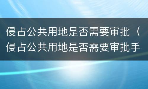 侵占公共用地是否需要审批（侵占公共用地是否需要审批手续）