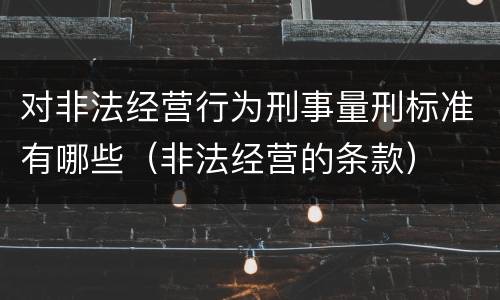 对非法经营行为刑事量刑标准有哪些（非法经营的条款）