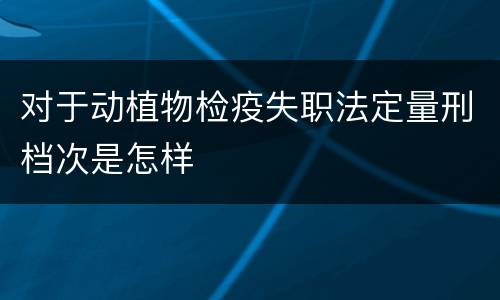 对于动植物检疫失职法定量刑档次是怎样