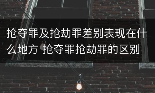 抢夺罪及抢劫罪差别表现在什么地方 抢夺罪抢劫罪的区别