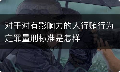 对于对有影响力的人行贿行为定罪量刑标准是怎样