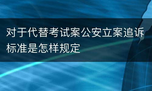 对于代替考试案公安立案追诉标准是怎样规定