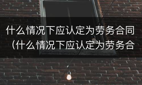 什么情况下应认定为劳务合同（什么情况下应认定为劳务合同）