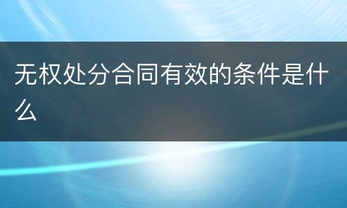 无权处分合同有效的条件是什么