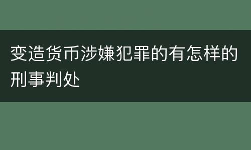 变造货币涉嫌犯罪的有怎样的刑事判处