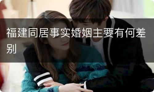 福建同居事实婚姻主要有何差别