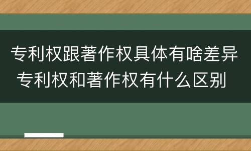 专利权跟著作权具体有啥差异 专利权和著作权有什么区别