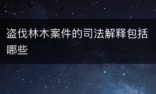 盗伐林木案件的司法解释包括哪些