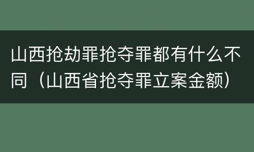 山西抢劫罪抢夺罪都有什么不同（山西省抢夺罪立案金额）