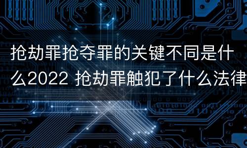 抢劫罪抢夺罪的关键不同是什么2022 抢劫罪触犯了什么法律