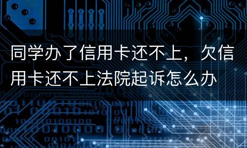 同学办了信用卡还不上，欠信用卡还不上法院起诉怎么办