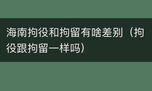海南拘役和拘留有啥差别（拘役跟拘留一样吗）