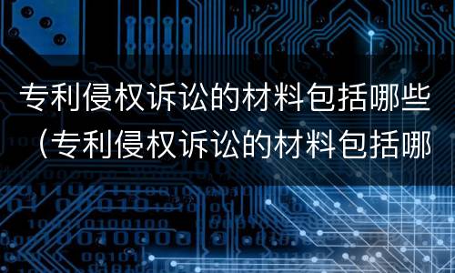 专利侵权诉讼的材料包括哪些（专利侵权诉讼的材料包括哪些内容）