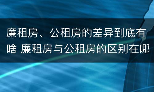 廉租房、公租房的差异到底有啥 廉租房与公租房的区别在哪里