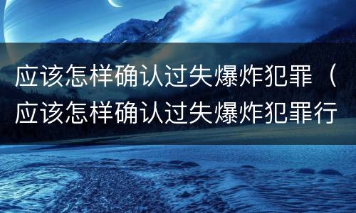 应该怎样确认过失爆炸犯罪（应该怎样确认过失爆炸犯罪行为）