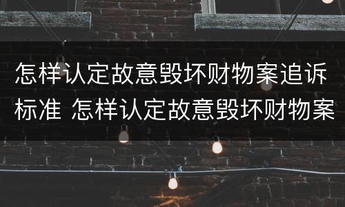 怎样认定故意毁坏财物案追诉标准 怎样认定故意毁坏财物案追诉标准最新