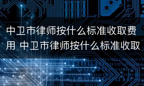 中卫市律师按什么标准收取费用 中卫市律师按什么标准收取费用呢