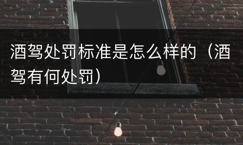 酒驾处罚标准是怎么样的（酒驾有何处罚）