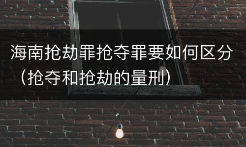 海南抢劫罪抢夺罪要如何区分（抢夺和抢劫的量刑）