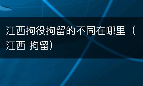江西拘役拘留的不同在哪里（江西 拘留）