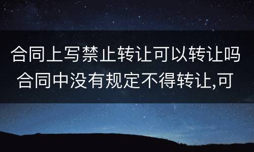 合同上写禁止转让可以转让吗 合同中没有规定不得转让,可以转让么