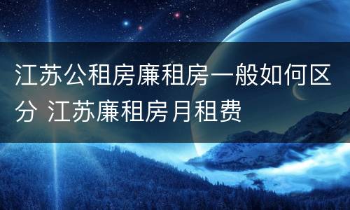江苏公租房廉租房一般如何区分 江苏廉租房月租费