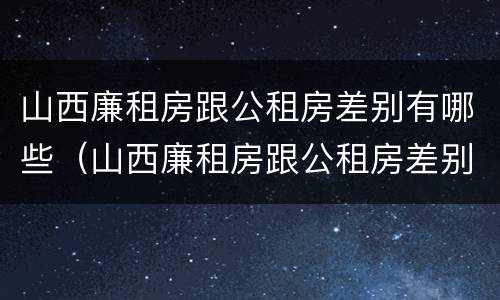 山西廉租房跟公租房差别有哪些（山西廉租房跟公租房差别有哪些呢）