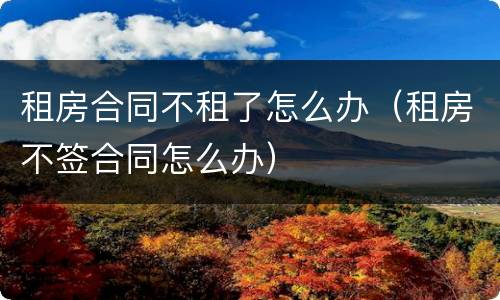 租房合同不租了怎么办（租房不签合同怎么办）