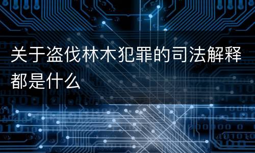 关于盗伐林木犯罪的司法解释都是什么