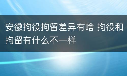 安徽拘役拘留差异有啥 拘役和拘留有什么不一样
