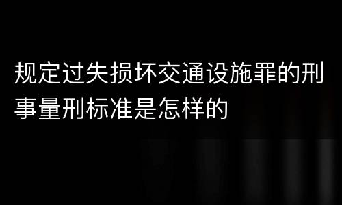 规定过失损坏交通设施罪的刑事量刑标准是怎样的